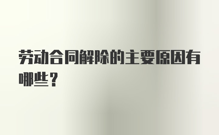 劳动合同解除的主要原因有哪些？