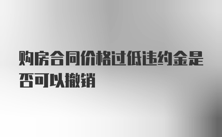 购房合同价格过低违约金是否可以撤销