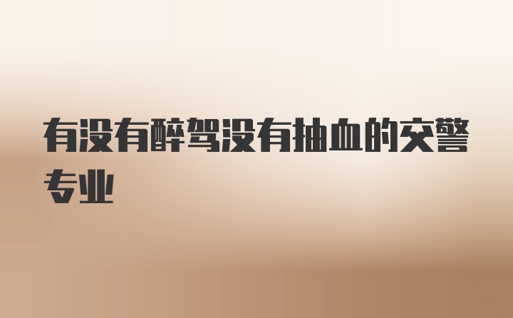 有没有醉驾没有抽血的交警专业