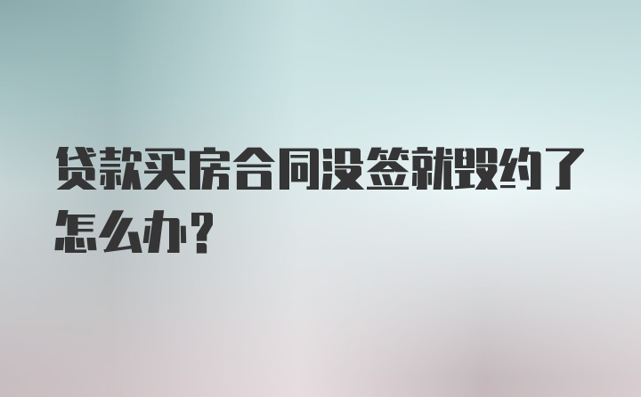 贷款买房合同没签就毁约了怎么办?