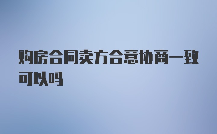 购房合同卖方合意协商一致可以吗