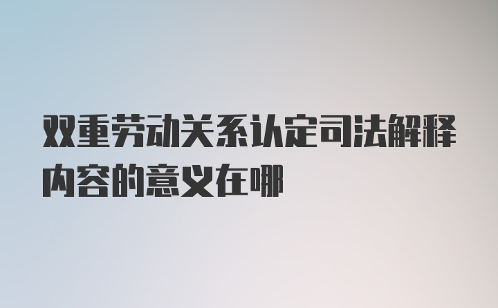 双重劳动关系认定司法解释内容的意义在哪