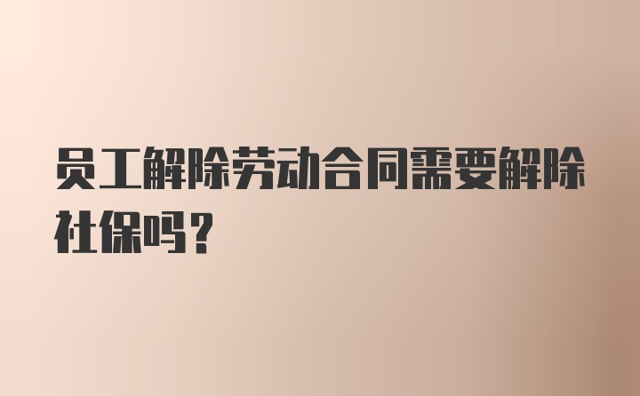 员工解除劳动合同需要解除社保吗？