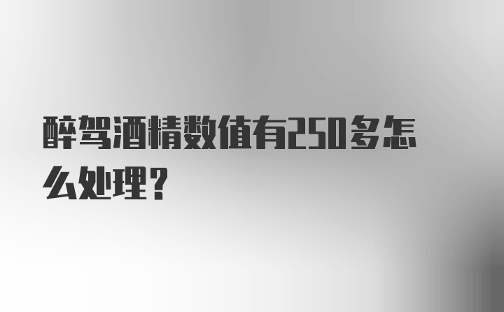 醉驾酒精数值有250多怎么处理?