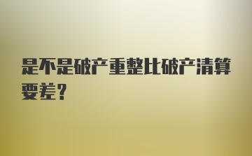 是不是破产重整比破产清算要差？