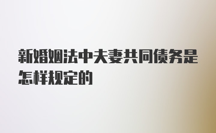 新婚姻法中夫妻共同债务是怎样规定的