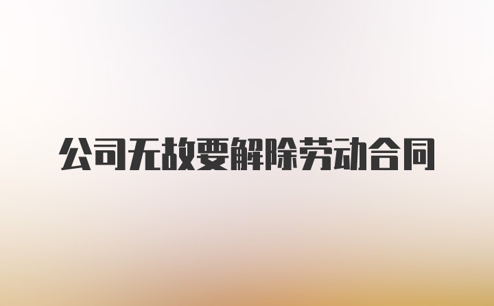 公司无故要解除劳动合同