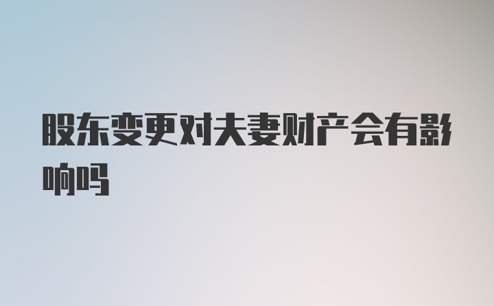 股东变更对夫妻财产会有影响吗