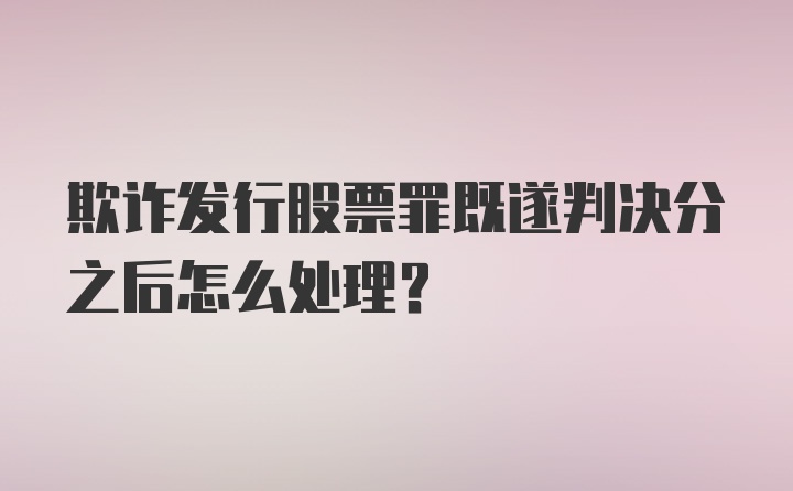 欺诈发行股票罪既遂判决分之后怎么处理？