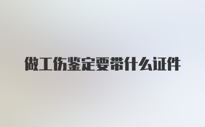 做工伤鉴定要带什么证件