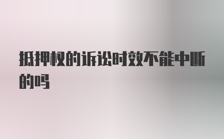 抵押权的诉讼时效不能中断的吗