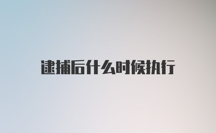 逮捕后什么时候执行