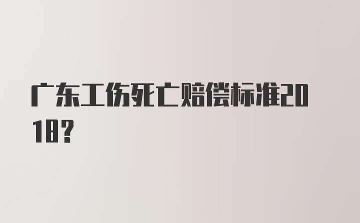 广东工伤死亡赔偿标准2018？