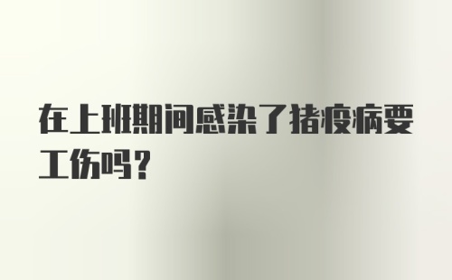 在上班期间感染了猪疫病要工伤吗？