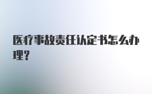 医疗事故责任认定书怎么办理？