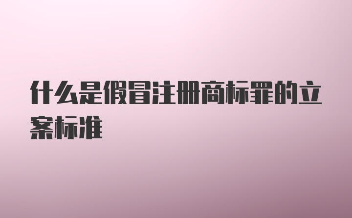 什么是假冒注册商标罪的立案标准