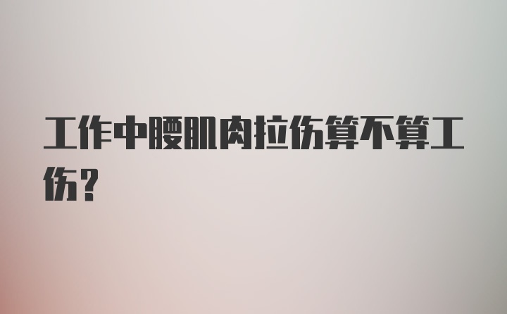 工作中腰肌肉拉伤算不算工伤？