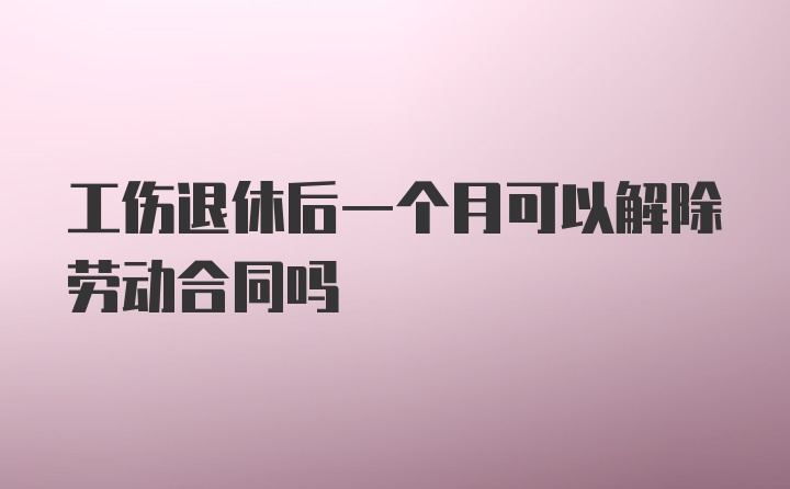 工伤退休后一个月可以解除劳动合同吗