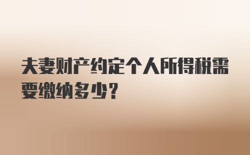 夫妻财产约定个人所得税需要缴纳多少？