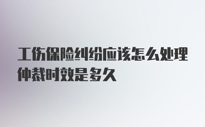 工伤保险纠纷应该怎么处理仲裁时效是多久