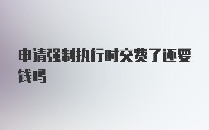 申请强制执行时交费了还要钱吗