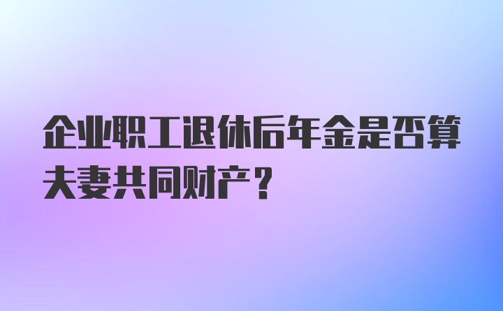 企业职工退休后年金是否算夫妻共同财产？