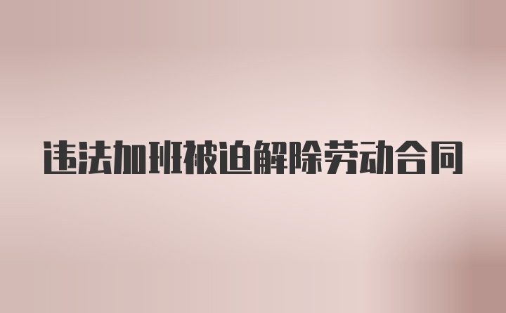 违法加班被迫解除劳动合同