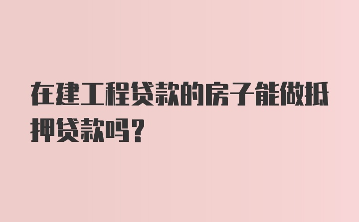 在建工程贷款的房子能做抵押贷款吗？