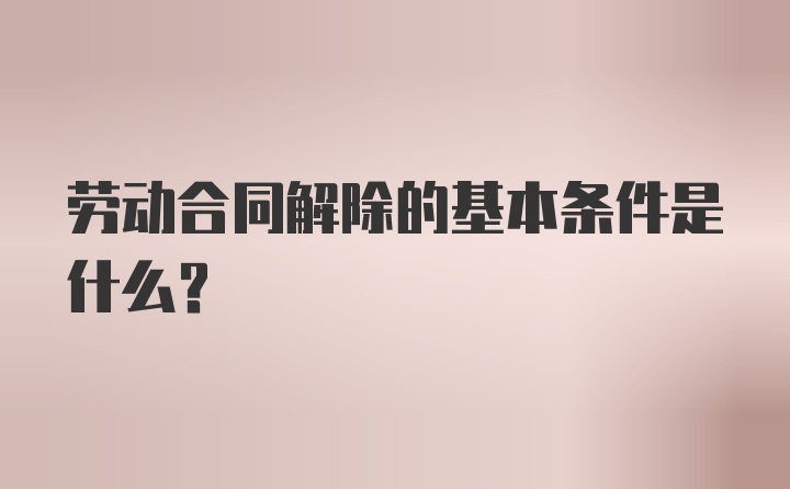 劳动合同解除的基本条件是什么？