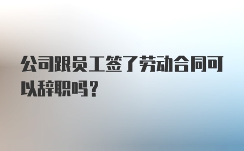 公司跟员工签了劳动合同可以辞职吗?