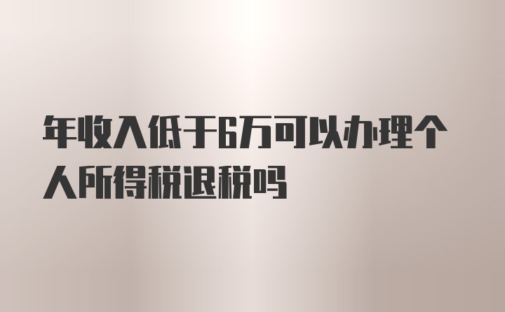 年收入低于6万可以办理个人所得税退税吗