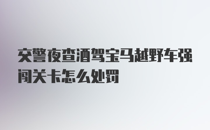 交警夜查酒驾宝马越野车强闯关卡怎么处罚