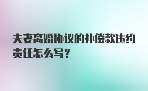 夫妻离婚协议的补偿款违约责任怎么写？