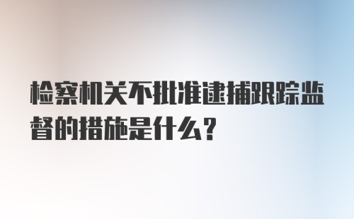 检察机关不批准逮捕跟踪监督的措施是什么？