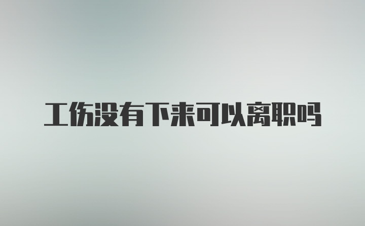 工伤没有下来可以离职吗