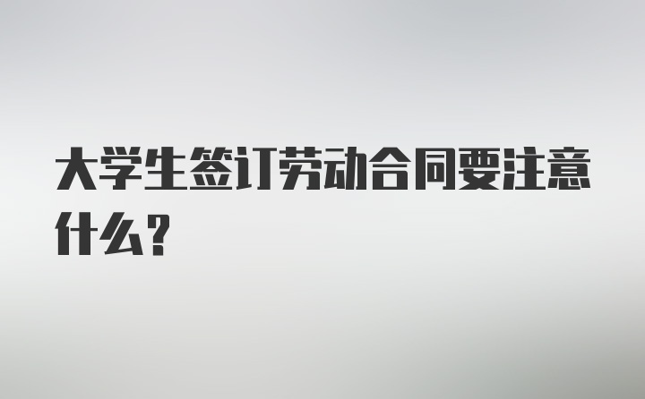 大学生签订劳动合同要注意什么？