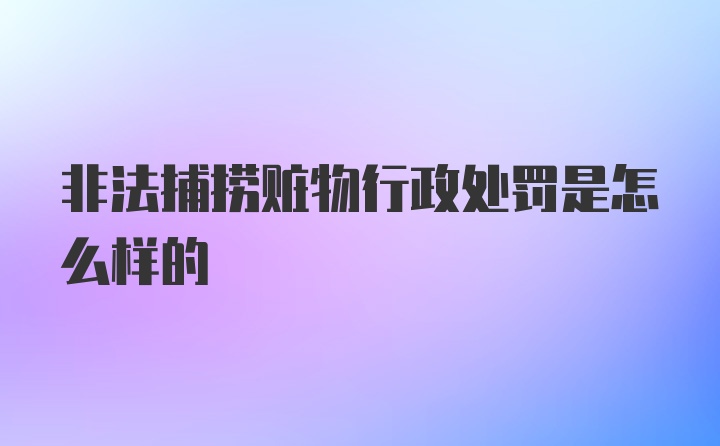 非法捕捞赃物行政处罚是怎么样的