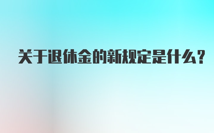 关于退休金的新规定是什么？