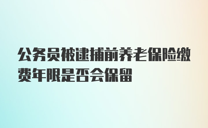 公务员被逮捕前养老保险缴费年限是否会保留