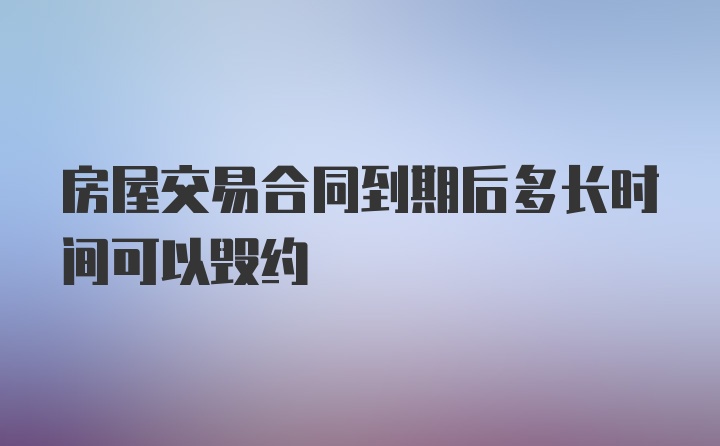 房屋交易合同到期后多长时间可以毁约