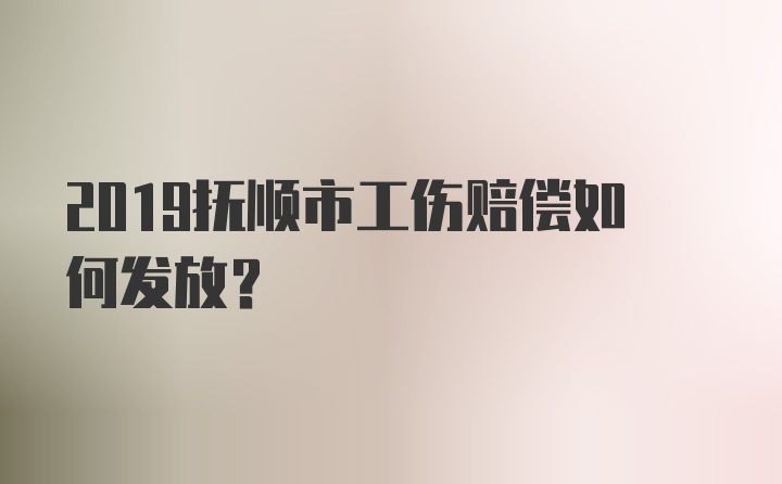 2019抚顺市工伤赔偿如何发放？