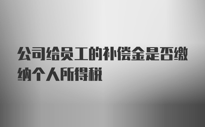 公司给员工的补偿金是否缴纳个人所得税