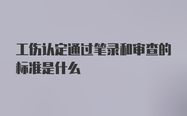 工伤认定通过笔录和审查的标准是什么