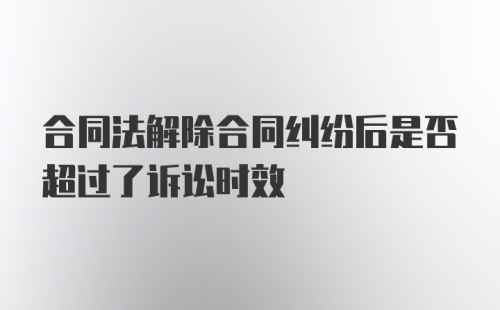 合同法解除合同纠纷后是否超过了诉讼时效