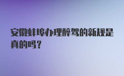 安徽蚌埠办理醉驾的新规是真的吗？