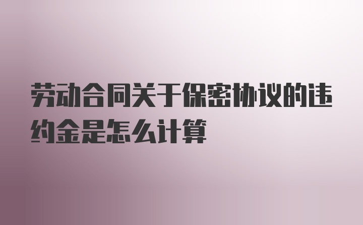 劳动合同关于保密协议的违约金是怎么计算