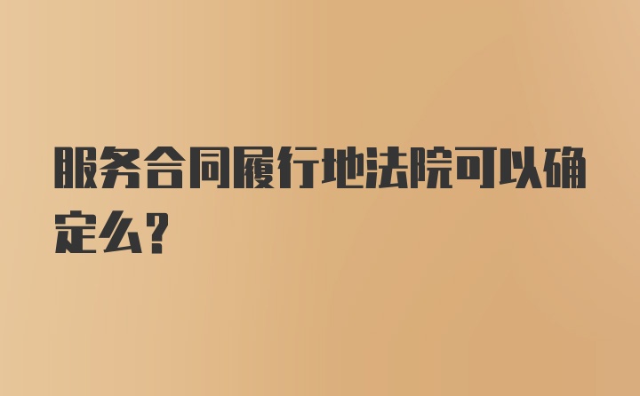 服务合同履行地法院可以确定么？