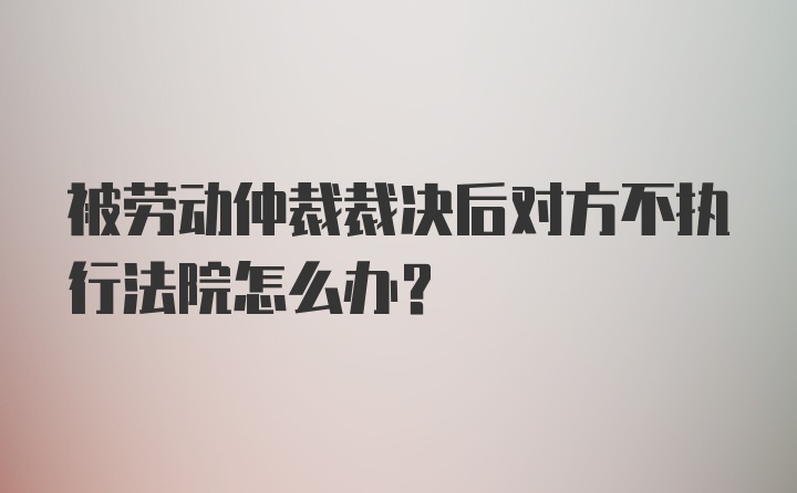 被劳动仲裁裁决后对方不执行法院怎么办？