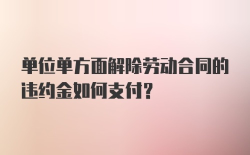 单位单方面解除劳动合同的违约金如何支付？