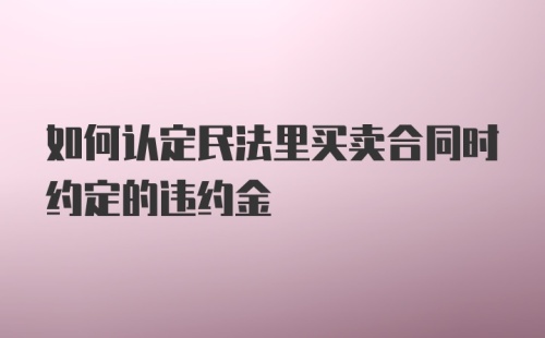 如何认定民法里买卖合同时约定的违约金